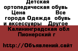 Детская ортопедическая обувь. › Цена ­ 1000-1500 - Все города Одежда, обувь и аксессуары » Другое   . Калининградская обл.,Пионерский г.